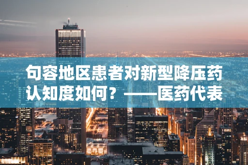 句容地区患者对新型降压药认知度如何？——医药代表的深度洞察
