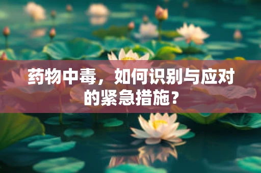 药物中毒，如何识别与应对的紧急措施？