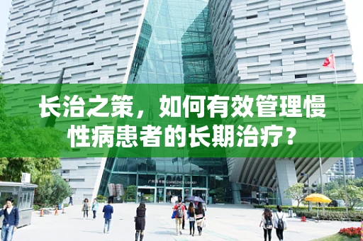 长治之策，如何有效管理慢性病患者的长期治疗？