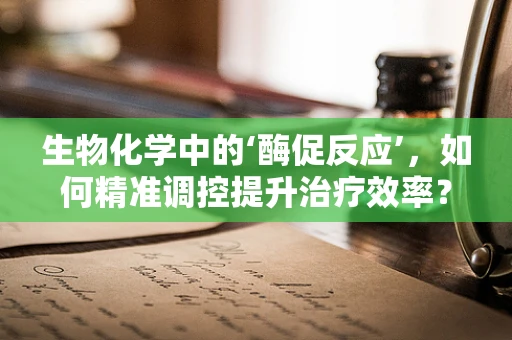 生物化学中的‘酶促反应’，如何精准调控提升治疗效率？