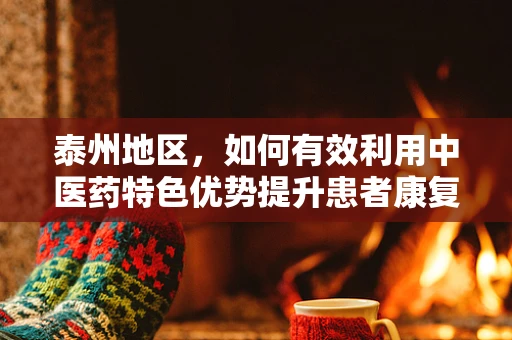 泰州地区，如何有效利用中医药特色优势提升患者康复率？