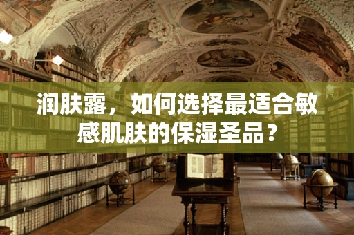 润肤露，如何选择最适合敏感肌肤的保湿圣品？