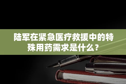 陆军在紧急医疗救援中的特殊用药需求是什么？