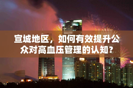 宣城地区，如何有效提升公众对高血压管理的认知？