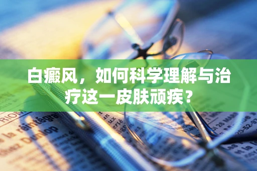 白癜风，如何科学理解与治疗这一皮肤顽疾？