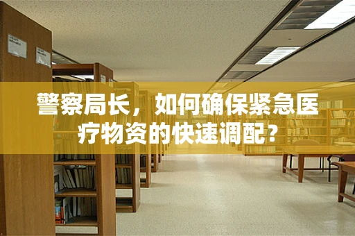 警察局长，如何确保紧急医疗物资的快速调配？
