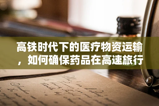 高铁时代下的医疗物资运输，如何确保药品在高速旅行中的安全与效能？