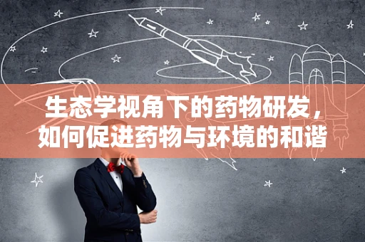 生态学视角下的药物研发，如何促进药物与环境的和谐共生？