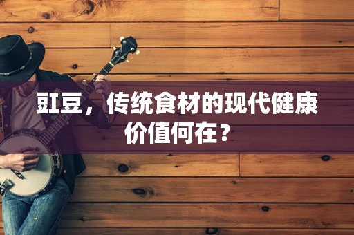 豇豆，传统食材的现代健康价值何在？