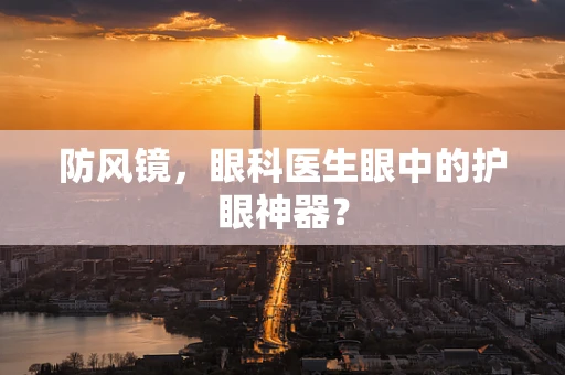 防风镜，眼科医生眼中的护眼神器？