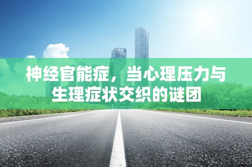 神经官能症，当心理压力与生理症状交织的谜团