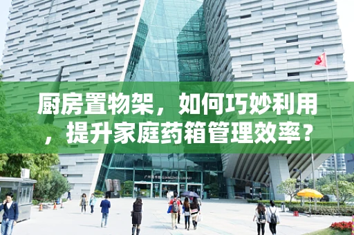 厨房置物架，如何巧妙利用，提升家庭药箱管理效率？