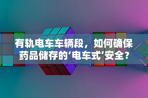 有轨电车车辆段，如何确保药品储存的‘电车式’安全？