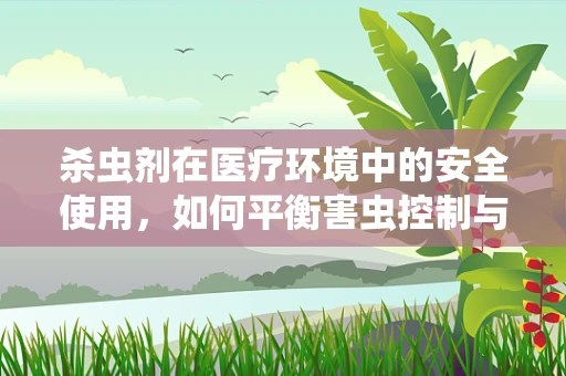 杀虫剂在医疗环境中的安全使用，如何平衡害虫控制与患者健康？
