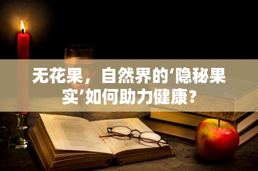无花果，自然界的‘隐秘果实’如何助力健康？