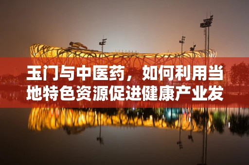 玉门与中医药，如何利用当地特色资源促进健康产业发展？