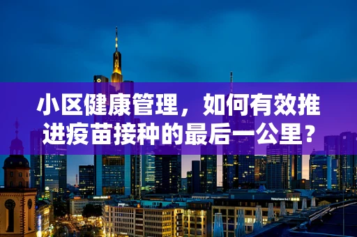 小区健康管理，如何有效推进疫苗接种的最后一公里？