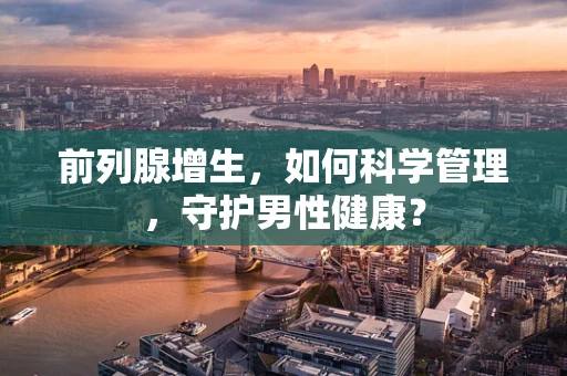 前列腺增生，如何科学管理，守护男性健康？