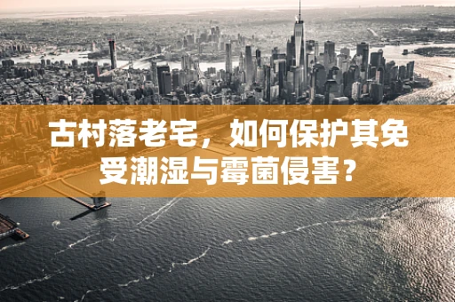 古村落老宅，如何保护其免受潮湿与霉菌侵害？