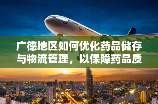 广德地区如何优化药品储存与物流管理，以保障药品质量？