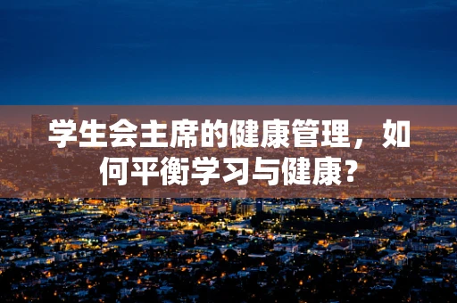 学生会主席的健康管理，如何平衡学习与健康？