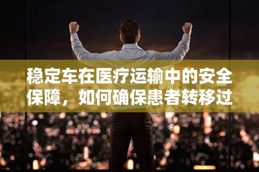 稳定车在医疗运输中的安全保障，如何确保患者转移过程中的稳定与安全？