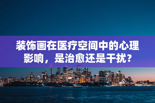 装饰画在医疗空间中的心理影响，是治愈还是干扰？