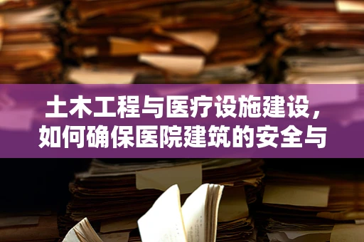 土木工程与医疗设施建设，如何确保医院建筑的安全与耐用？