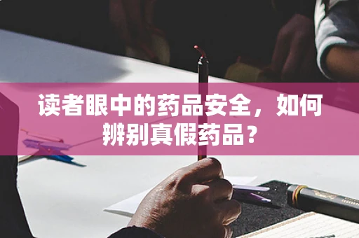 读者眼中的药品安全，如何辨别真假药品？