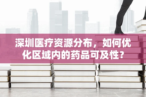深圳医疗资源分布，如何优化区域内的药品可及性？