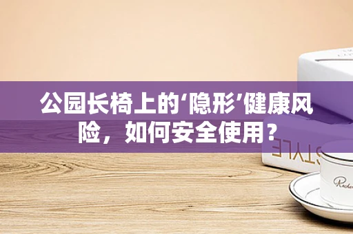 公园长椅上的‘隐形’健康风险，如何安全使用？