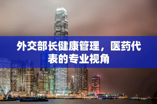 外交部长健康管理，医药代表的专业视角