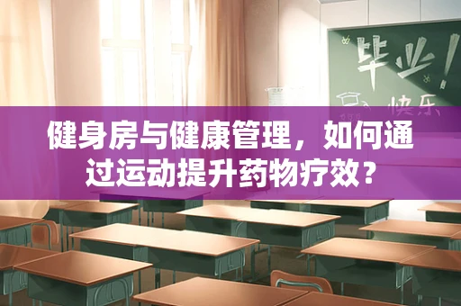 健身房与健康管理，如何通过运动提升药物疗效？