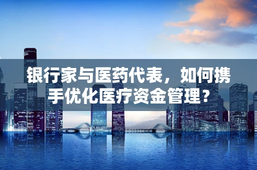 银行家与医药代表，如何携手优化医疗资金管理？