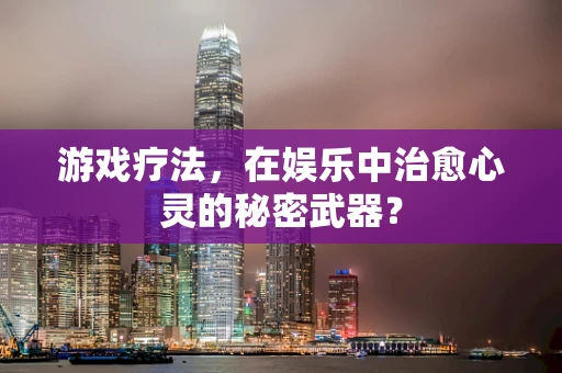 游戏疗法，在娱乐中治愈心灵的秘密武器？