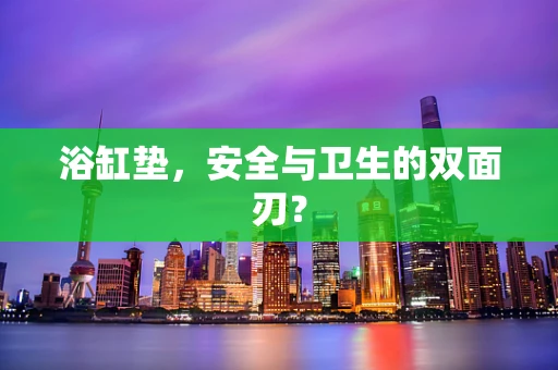 浴缸垫，安全与卫生的双面刃？