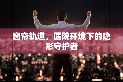 窗帘轨道，医院环境下的隐形守护者