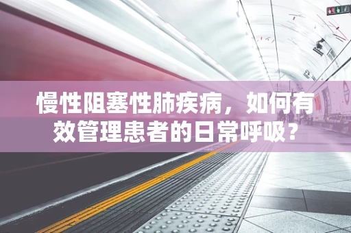 慢性阻塞性肺疾病，如何有效管理患者的日常呼吸？