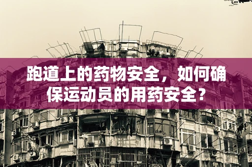跑道上的药物安全，如何确保运动员的用药安全？
