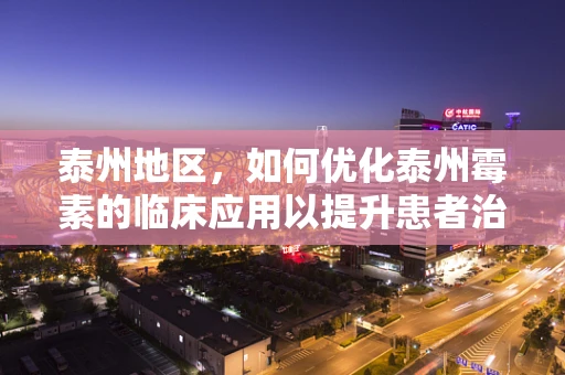 泰州地区，如何优化泰州霉素的临床应用以提升患者治疗效果？