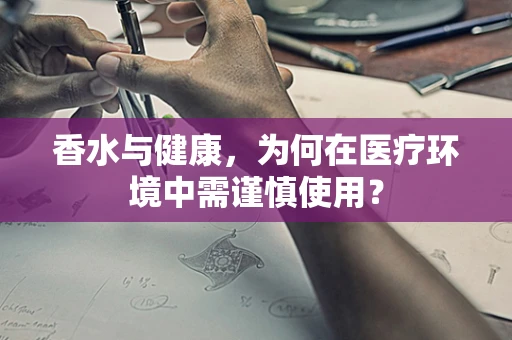 香水与健康，为何在医疗环境中需谨慎使用？