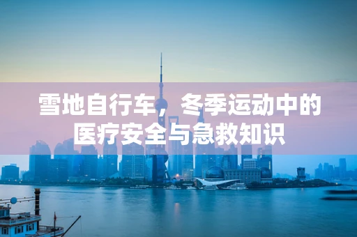 雪地自行车，冬季运动中的医疗安全与急救知识