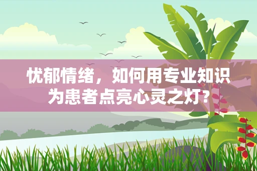 忧郁情绪，如何用专业知识为患者点亮心灵之灯？