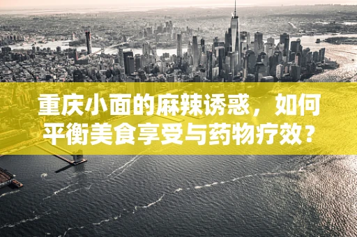 重庆小面的麻辣诱惑，如何平衡美食享受与药物疗效？
