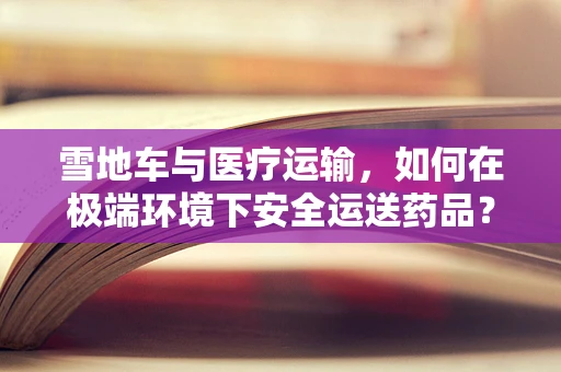 雪地车与医疗运输，如何在极端环境下安全运送药品？