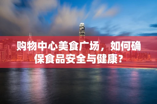 购物中心美食广场，如何确保食品安全与健康？