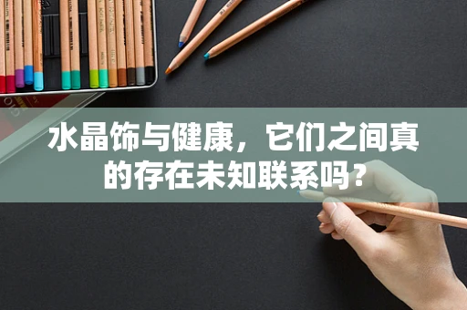 水晶饰与健康，它们之间真的存在未知联系吗？