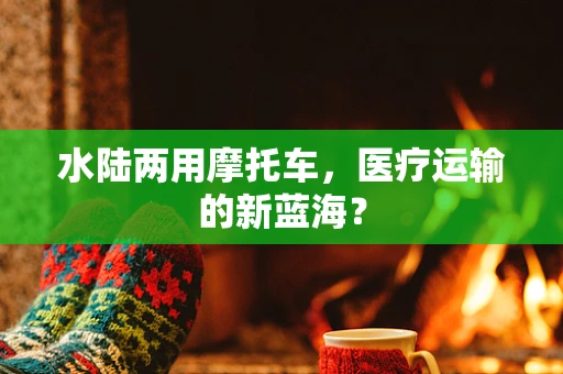 水陆两用摩托车，医疗运输的新蓝海？
