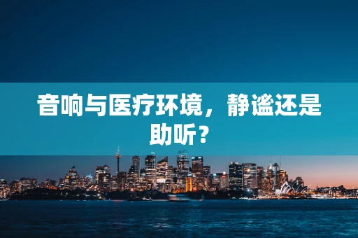 音响与医疗环境，静谧还是助听？