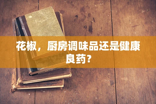 花椒，厨房调味品还是健康良药？